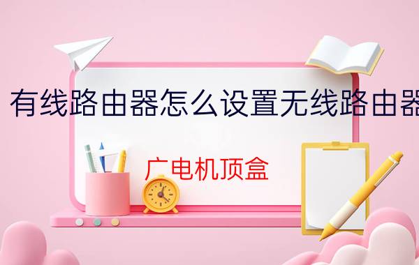 有线路由器怎么设置无线路由器 广电机顶盒，怎么设置为有线网络？